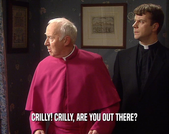 CRILLY! CRILLY, ARE YOU OUT THERE?
  