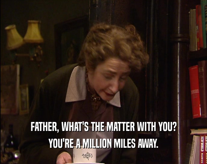 FATHER, WHAT'S THE MATTER WITH YOU? YOU'RE A MILLION MILES AWAY. 