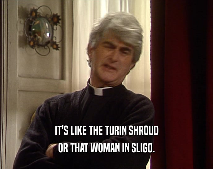 IT'S LIKE THE TURIN SHROUD OR THAT WOMAN IN SLIGO. 