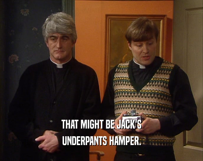 THAT MIGHT BE JACK'S
 UNDERPANTS HAMPER.
 