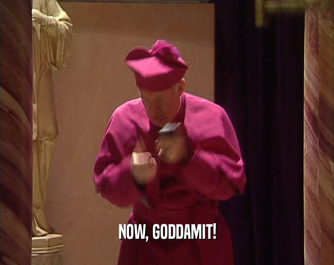 NOW, GODDAMIT!  