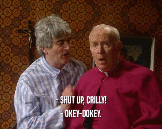 - SHUT UP, CRILLY!
 - OKEY-DOKEY.
 