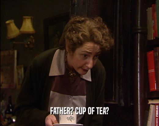 FATHER? CUP OF TEA?
  