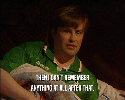 THEN I CAN'T REMEMBER ANYTHING AT ALL AFTER THAT. 