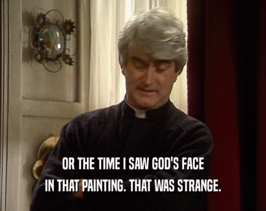 OR THE TIME I SAW GOD'S FACE
 IN THAT PAINTING. THAT WAS STRANGE.
 