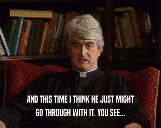 AND THIS TIME I THINK HE JUST MIGHT GO THROUGH WITH IT. YOU SEE... 