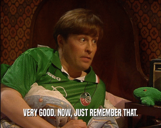 VERY GOOD. NOW, JUST REMEMBER THAT.  