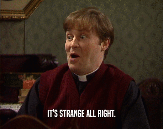 IT'S STRANGE ALL RIGHT.  