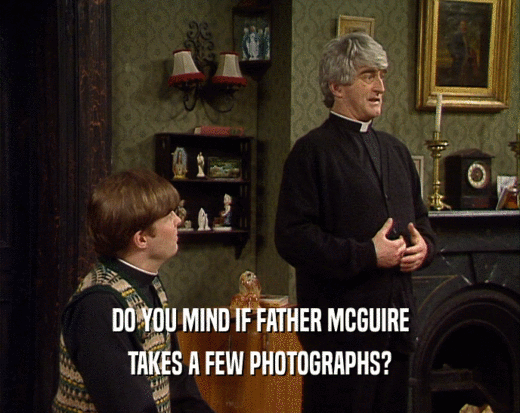 DO YOU MIND IF FATHER MCGUIRE
 TAKES A FEW PHOTOGRAPHS?
 
