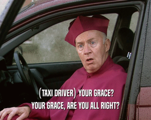 (TAXI DRIVER) YOUR GRACE?
 YOUR GRACE, ARE YOU ALL RIGHT?
 