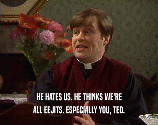 HE HATES US. HE THINKS WE'RE
 ALL EEJITS. ESPECIALLY YOU, TED.
 