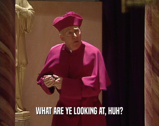 WHAT ARE YE LOOKING AT, HUH?  