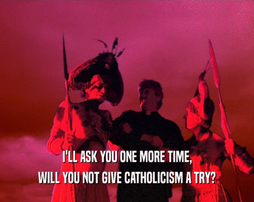 I'LL ASK YOU ONE MORE TIME, WILL YOU NOT GIVE CATHOLICISM A TRY? 