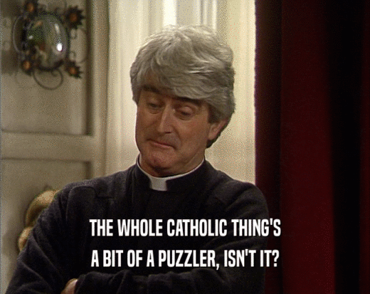 THE WHOLE CATHOLIC THING'S A BIT OF A PUZZLER, ISN'T IT? 