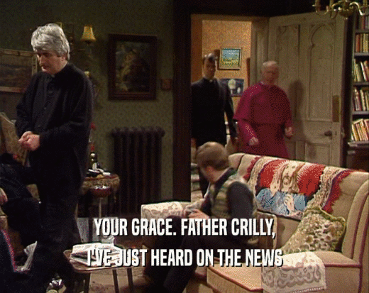 YOUR GRACE. FATHER CRILLY,
 I'VE JUST HEARD ON THE NEWS
 
