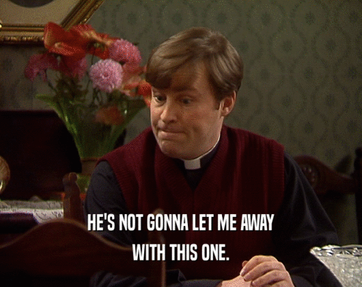 HE'S NOT GONNA LET ME AWAY WITH THIS ONE. 