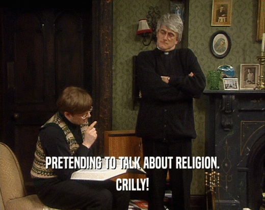PRETENDING TO TALK ABOUT RELIGION. CRILLY! 