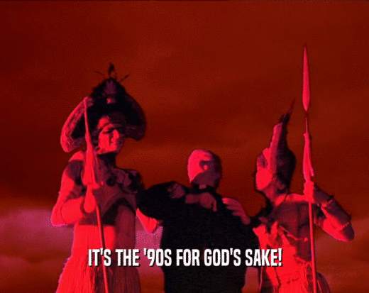 IT'S THE '90S FOR GOD'S SAKE!  