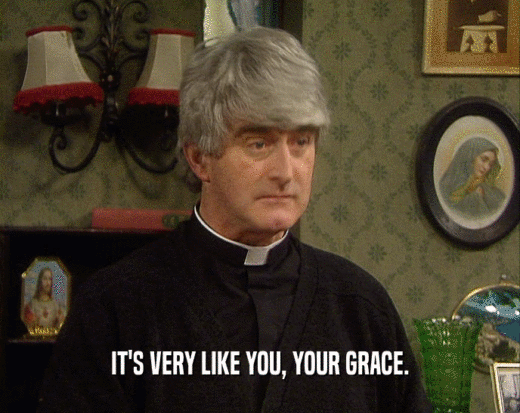 IT'S VERY LIKE YOU, YOUR GRACE.
  