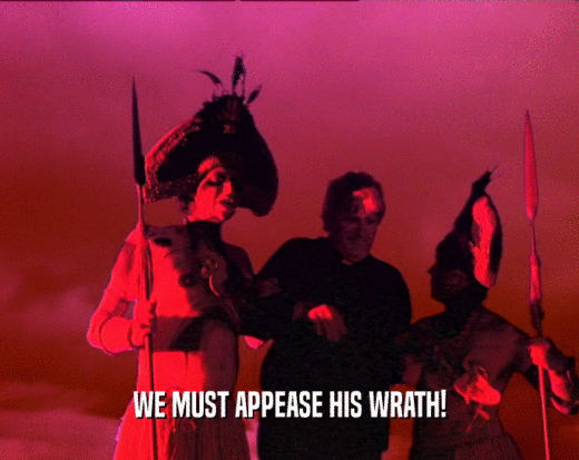 WE MUST APPEASE HIS WRATH!
  