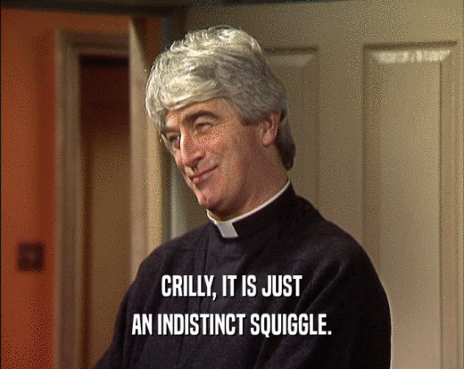 CRILLY, IT IS JUST AN INDISTINCT SQUIGGLE. 