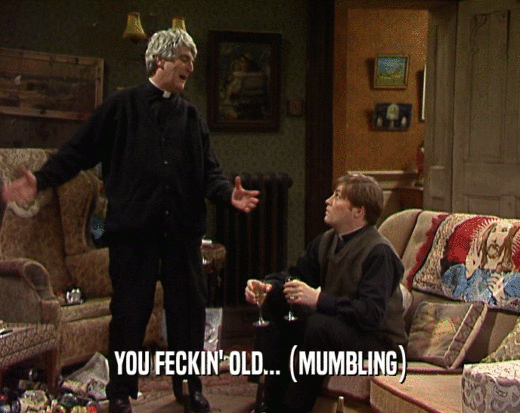 YOU FECKIN' OLD... (MUMBLING)  