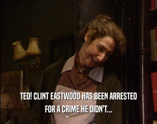 TED! CLINT EASTWOOD HAS BEEN ARRESTED
 FOR A CRIME HE DIDN'T...
 