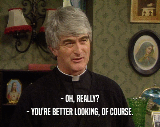 - OH, REALLY? - YOU'RE BETTER LOOKING, OF COURSE. 