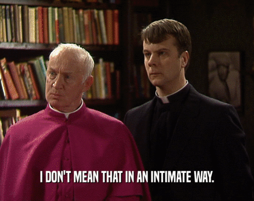 I DON'T MEAN THAT IN AN INTIMATE WAY.  
