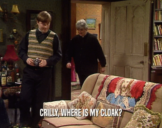 CRILLY, WHERE IS MY CLOAK?
  