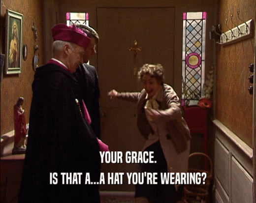 YOUR GRACE. IS THAT A...A HAT YOU'RE WEARING? 
