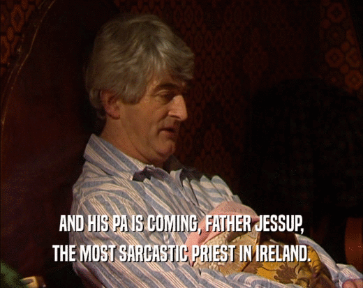 AND HIS PA IS COMING, FATHER JESSUP,
 THE MOST SARCASTIC PRIEST IN IRELAND.
 