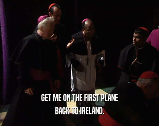 GET ME ON THE FIRST PLANE BACK TO IRELAND. 