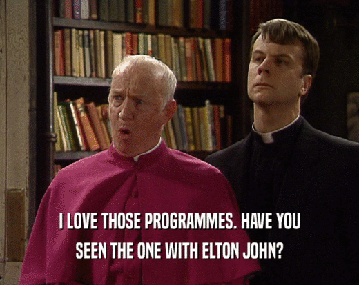 I LOVE THOSE PROGRAMMES. HAVE YOU
 SEEN THE ONE WITH ELTON JOHN?
 