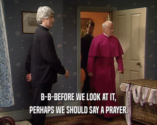 B-B-BEFORE WE LOOK AT IT, PERHAPS WE SHOULD SAY A PRAYER. 