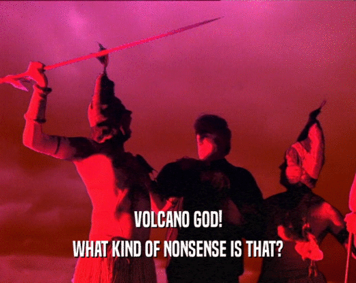 VOLCANO GOD!
 WHAT KIND OF NONSENSE IS THAT?
 