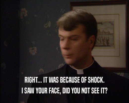 RIGHT... IT WAS BECAUSE OF SHOCK.
 I SAW YOUR FACE, DID YOU NOT SEE IT?
 