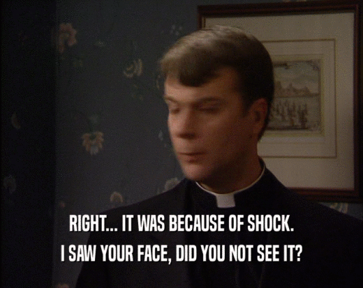 RIGHT... IT WAS BECAUSE OF SHOCK. I SAW YOUR FACE, DID YOU NOT SEE IT? 