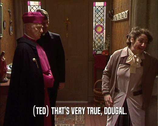 (TED) THAT'S VERY TRUE, DOUGAL.  