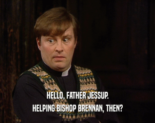 HELLO, FATHER JESSUP.
 HELPING BISHOP BRENNAN, THEN?
 