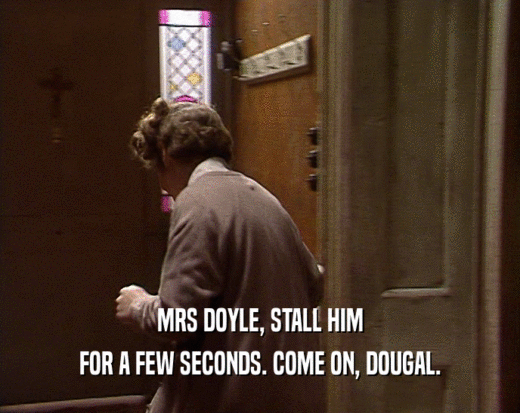 MRS DOYLE, STALL HIM FOR A FEW SECONDS. COME ON, DOUGAL. 