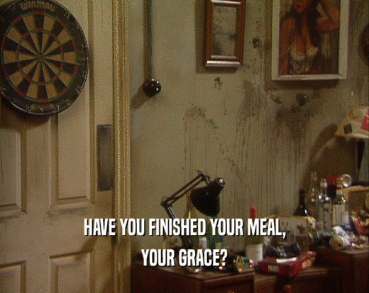 HAVE YOU FINISHED YOUR MEAL, YOUR GRACE? 