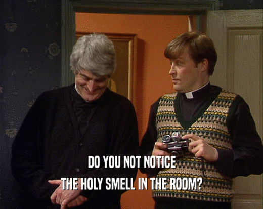 DO YOU NOT NOTICE
 THE HOLY SMELL IN THE ROOM?
 