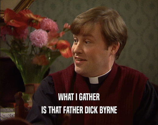 WHAT I GATHER
 IS THAT FATHER DICK BYRNE
 