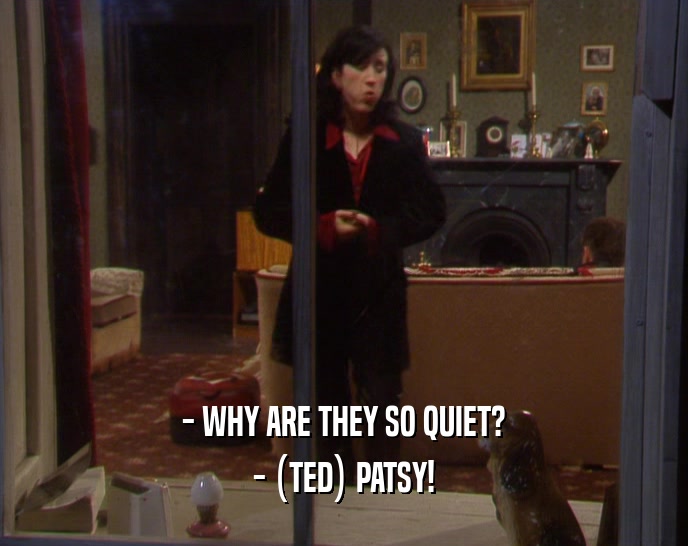 - WHY ARE THEY SO QUIET?
 - (TED) PATSY!
 