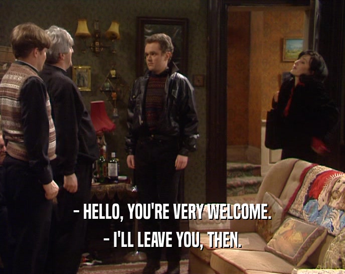 - HELLO, YOU'RE VERY WELCOME. - I'LL LEAVE YOU, THEN. 