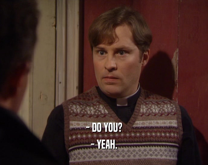 - DO YOU? - YEAH. 