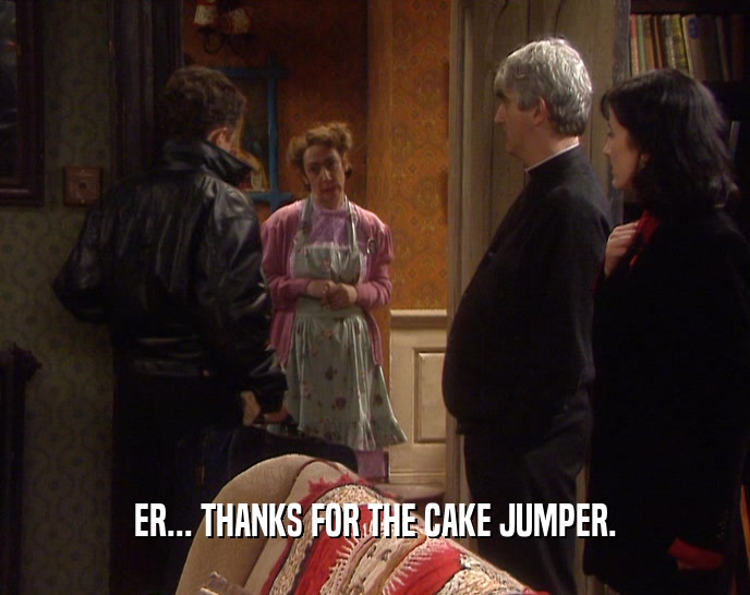 ER... THANKS FOR THE CAKE JUMPER.
  