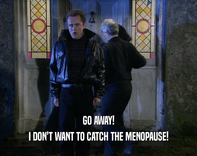 GO AWAY!
 I DON'T WANT TO CATCH THE MENOPAUSE!
 