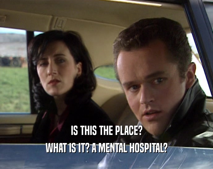 IS THIS THE PLACE? WHAT IS IT? A MENTAL HOSPITAL? 